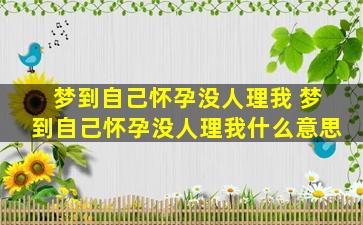 梦到自己怀孕没人理我 梦到自己怀孕没人理我什么意思